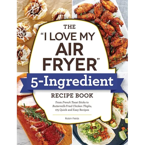 The I Love My Air Fryer 5-Ingredient Recipe Book: From French Toast Sticks to Buttermilk-Fried Chicken Thighs, 175 Quick and Easy Recipes