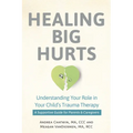 Healing Big Hurts: Understanding Your Role in Your Child's Trauma Therapy--A Supportive Guide for Parents & Caregivers