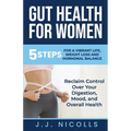 Gut Health for Women: 5 STEPS to a VIBRANT LIFE, WEIGHT LOSS, and HORMONAL BALANCE: Reclaim Control over Your Digestion, Mood, and Overall Health