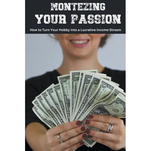 Monetizing Your Passion: How to Turn Your Hobby into a Lucrative Income Stream