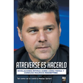 Atreverse Es Hacerlo: Revelaciones Íntimas Sobre Cómo Piensa Y Conduce Mauricio Pochettino