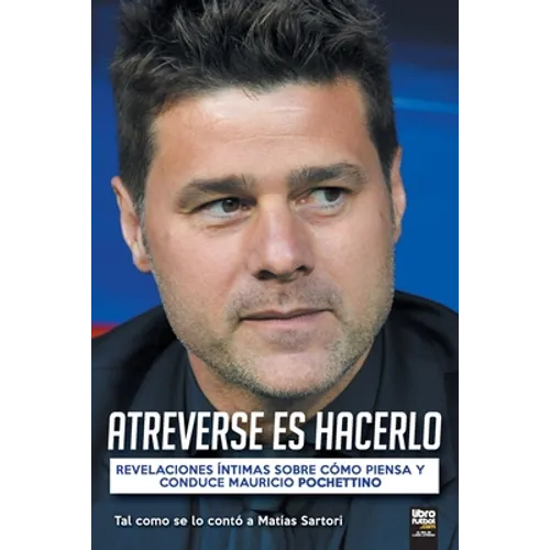 Atreverse Es Hacerlo: Revelaciones Íntimas Sobre Cómo Piensa Y Conduce Mauricio Pochettino