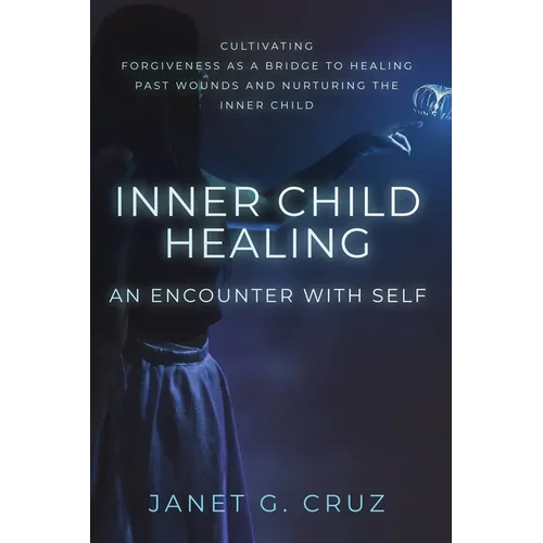 Inner Child Healing - An Encounter with Self: Cultivating Forgiveness as a Bridge to Healing Past Wounds and Nurturing the Inner Child