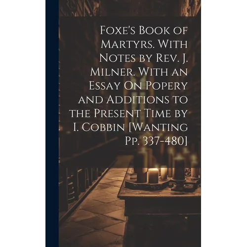 Foxe's Book of Martyrs. With Notes by Rev. J. Milner. With an Essay On Popery and Additions to the Present Time by I. Cobbin [Wanting Pp. 337-480]