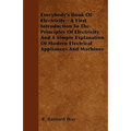 Everybody's Book Of Electricity - A First Introduction To The Principles Of Electricity And A Simple Explanation Of Modern Electrical Appliances And M