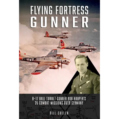Flying Fortress Gunner: B-17 Ball Turret Gunner Bob Harper's 35 Combat Missions Over Germany