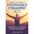 Manuel de Thérapie d'Acceptation Et d'Engagement (Act): Un Guide Complet de la Pleine Conscience Changer Et Guérir l'Anxiété, La Dépression, Les Crise