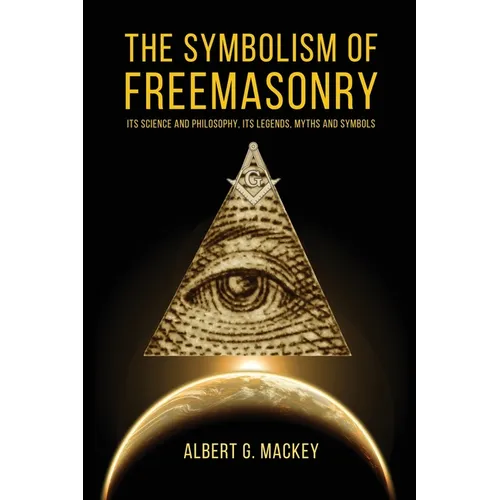 The Symbolism of Freemasonry: Its Science and Philosophy, its Legends, Myths and Symbols