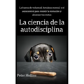 La ciencia de la autodisciplina: La fuerza de voluntad, fortaleza mental, y el autocontrol para resistir la tentación y alcanzar tus metas