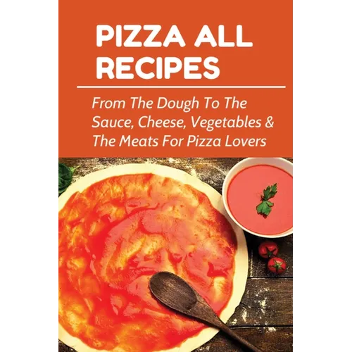 Pizza All Recipes: From The Dough To The Sauce, Cheese, Vegetables & The Meats For Pizza Lovers: Homemade Pizza Toppings