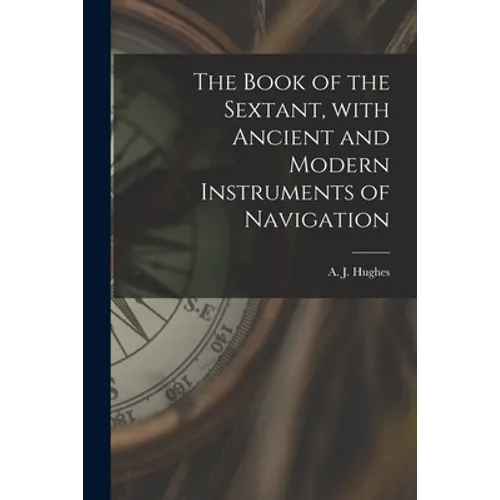 The Book of the Sextant, With Ancient and Modern Instruments of Navigation