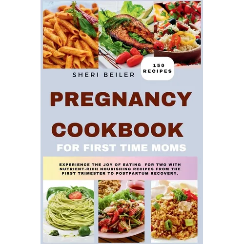 Pregnancy Cookbook For First Time Moms: Experience The Joy Of Eating For Two With Nutrient-Rich Nourishing Recipes From The First Trimester To Postpar