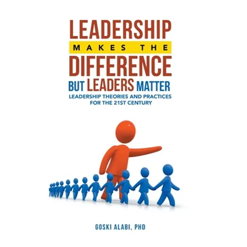 Leadership Makes the Difference but Leaders Matter: Leadership Theories and Practices for the 21St Century