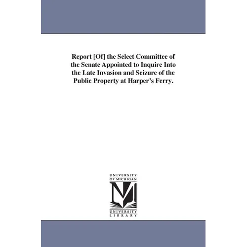 Report [Of] the Select Committee of the Senate Appointed to Inquire Into the Late Invasion and Seizure of the Public Property at Harper's Ferry.