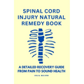 Spinal Cord Injury Natural Remedy Book: A Detailed Recovery Guide from Pain to Sound Health