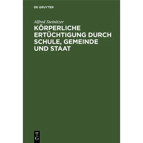 Körperliche Ertüchtigung Durch Schule, Gemeinde Und Staat: Eine Nationale Lebensfrage. Mit Besonderer Berücksichtigung Einer Künftigen Gesetzgeberisch