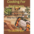Cooking for Beginners: A Beginner-friendly Cookbook With Simple, Step-by-Step Recipes