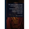 Die irregulären Verbe und Deponente des Lateins, neu untersucht und zum Schulgebrauche verzeichnet und erklärt.
