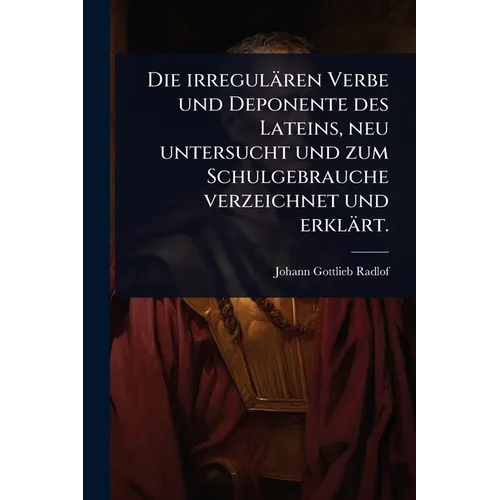 Die irregulären Verbe und Deponente des Lateins, neu untersucht und zum Schulgebrauche verzeichnet und erklärt.