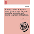 Scenery, Science, and Art; Being Extracts from the Note Book of a Geologist and Mining Engineer. [With Plates.]