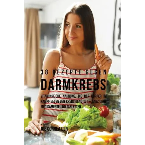38 Rezepte gegen Darmkrebs: Vitaminreiche Nahrung, die der Körper im Kampf gegen den Krebs benötigt-ganz ohne Medikamente und Tabletten
