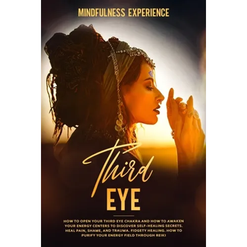 Third Eye: How to Open Your Third Eye Chakra and How to Awaken Your Energy Centers to Discover Self-Healing Secrets. Heal Pain, S