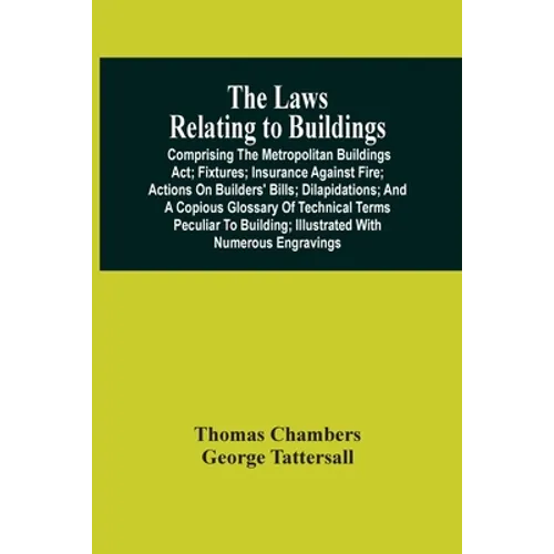 The Laws Relating To Buildings: Comprising The Metropolitan Buildings Act; Fixtures; Insurance Against Fire; Actions On Builders' Bills; Dilapidations