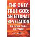 The Only True God: an Eternal Revelation: The Father, Son and Holy Spirit