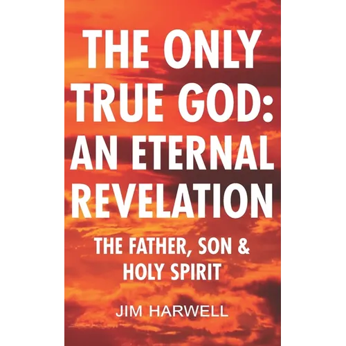 The Only True God: an Eternal Revelation: The Father, Son and Holy Spirit