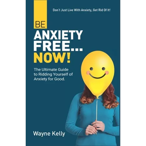 Be Anxiety Free... Now!: The Ultimate Guide to Ridding Yourself of Anxiety for Good.
