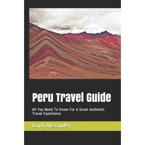 Peru Travel Guide: All You Need To Know For A Great Authentic Travel Experience