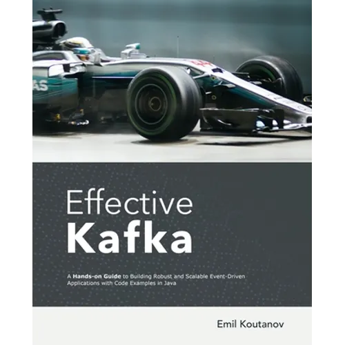 Effective Kafka: A Hands-On Guide to Building Robust and Scalable Event-Driven Applications with Code Examples in Java