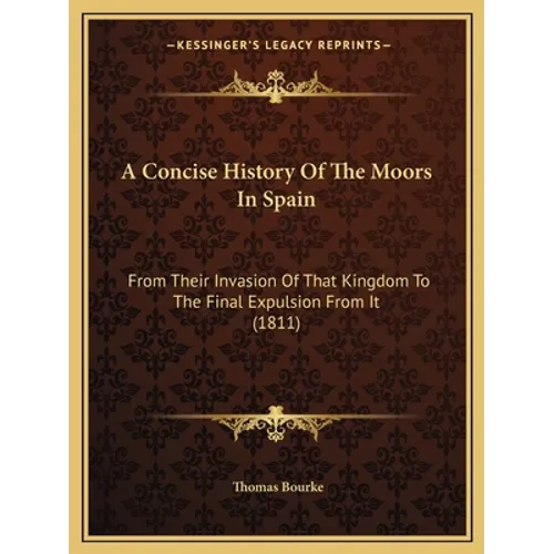 A Concise History Of The Moors In Spain: From Their Invasion Of That Kingdom To The Final Expulsion From It (1811)