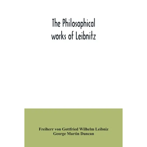 The philosophical works of Leibnitz: comprising the Monadology, New system of nature, Principles of nature and of grace, Letters to Clarke, Refutation