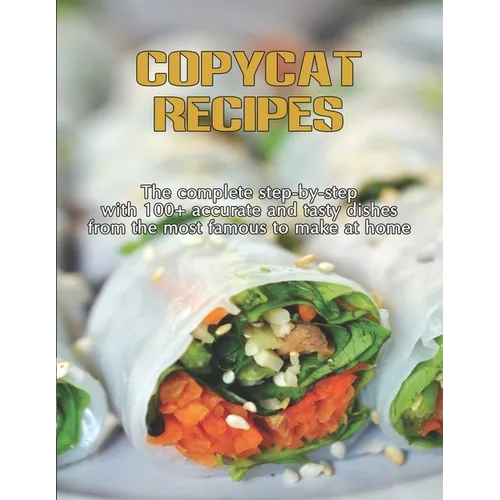 CopyCat Recipes: The Complete Step-by-Step with 100+ Accurate and Tasty Dishes From the Most Famous to Make at Home