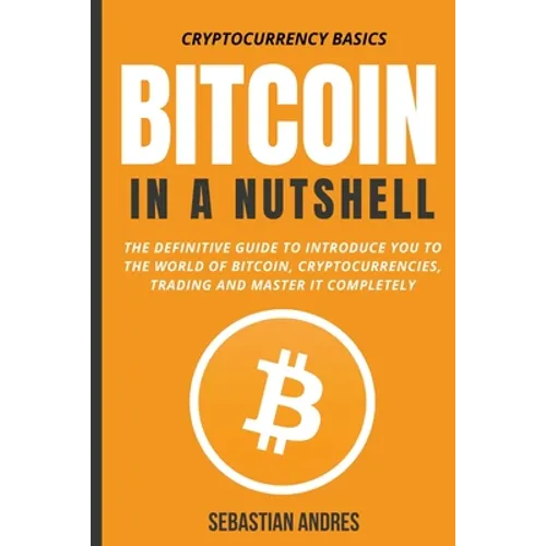 Bitcoin in a Nutshell: The Definitive Guide to Introduce You to the World of Bitcoin, Cryptocurrencies, Trading and Master It Completely