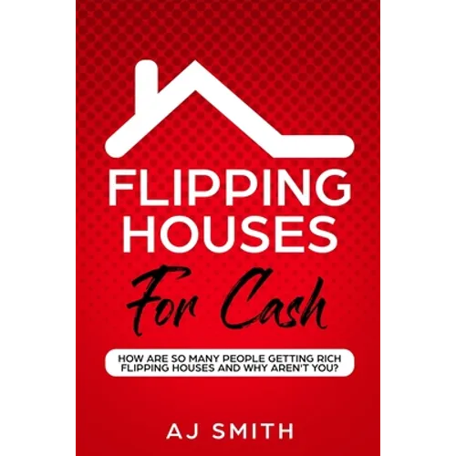 Flipping Houses For Cash: How are so many people getting rich flipping houses and why aren't you