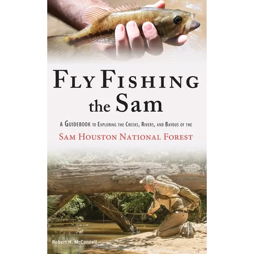 Fly Fishing the Sam: A Guidebook to Exploring the Creeks, Rivers, and Bayous of the Sam Houston National Forest