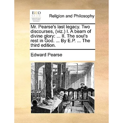 Mr. Pearse's Last Legacy. Two Discourses, (Viz.) I. a Beam of Divine Glory: II. the Soul's Rest in God. ... by E.P. ... the Third Edition.