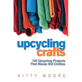 Upcycling Crafts (4th Edition): 100 Upcycling Projects That Reuse Old Clothes to Create Modern Fashion Accessories, Trendy New Clothes & Home Decor!