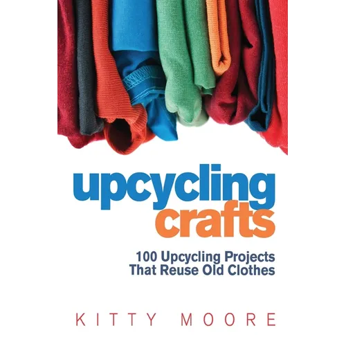 Upcycling Crafts (4th Edition): 100 Upcycling Projects That Reuse Old Clothes to Create Modern Fashion Accessories, Trendy New Clothes & Home Decor!