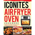 Iconites Air Fryer Oven Cookbook: Healthy, Easy & Delicious Recipes for Your Iconites Air Fryer Oven: A Cookbook