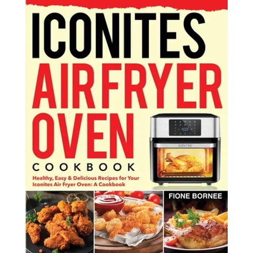 Iconites Air Fryer Oven Cookbook: Healthy, Easy & Delicious Recipes for Your Iconites Air Fryer Oven: A Cookbook