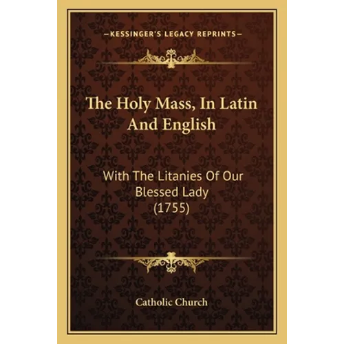 The Holy Mass, In Latin And English: With The Litanies Of Our Blessed Lady (1755)