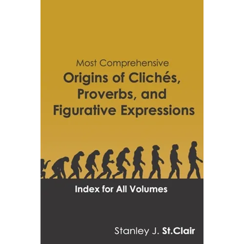 Most Comprehensive Origins of Cliches, Proverbs and Figurative Expressions: Index for All Volumes