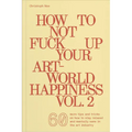 How to Not Fuck Up Your Art-World Happiness Vol. 2: 60 More Tips and Tricks on How to Stay Relaxed and Mentally Sane in the Art Industry