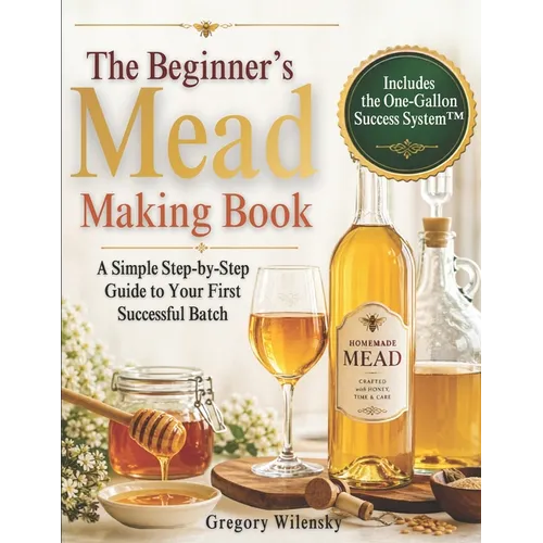 The Beginner's Mead Making Book: A Simple Step-by-Step Guide to Your First Successful Batch, Avoid Common Mistakes, Choose the Right Ingredients, and