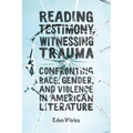 Reading Testimony, Witnessing Trauma: Confronting Race, Gender, and Violence in American Literature