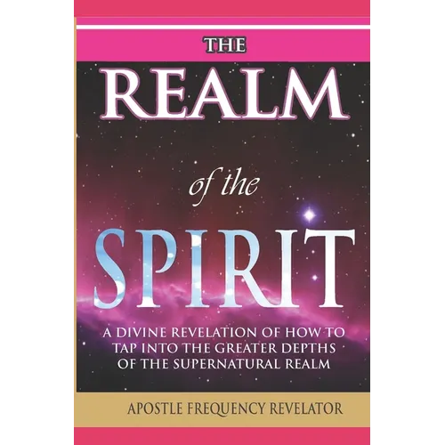 The Realm of the Spirit: A Divine Revelation Of The Supernatural Realm