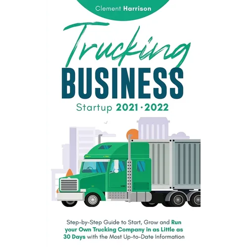 Trucking Business Startup 2021-2022: Step-by-Step Guide to Start, Grow and Run your Own Trucking Company in as Little as 30 Days with the Most Up-to-D